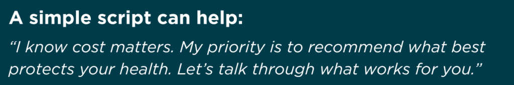 “I know cost matters. My job is to recommend what best protects your health. Let’s talk through what works for you.”